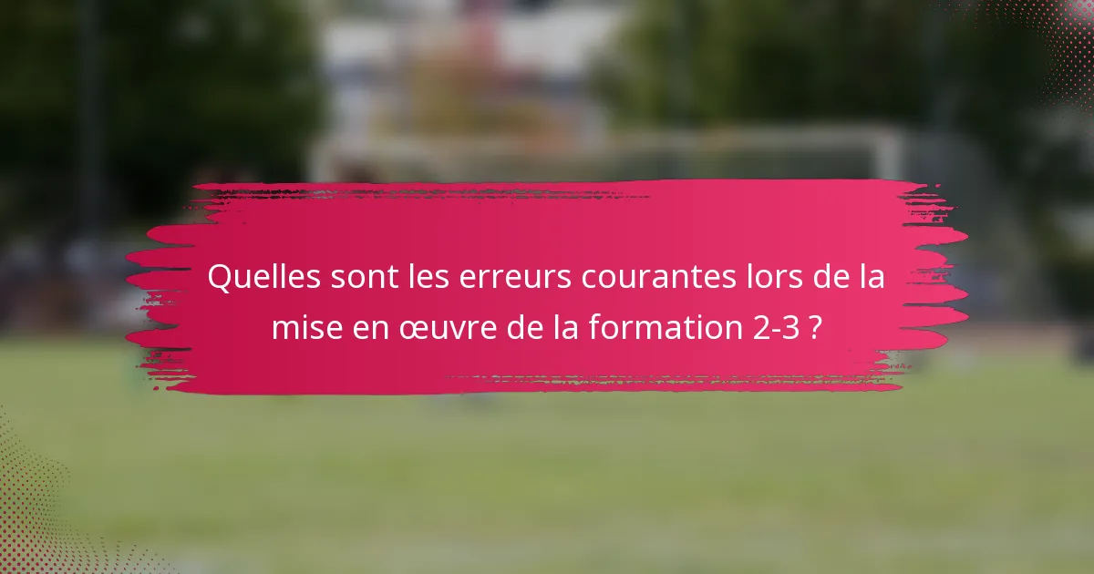 Quelles sont les erreurs courantes lors de la mise en œuvre de la formation 2-3 ?