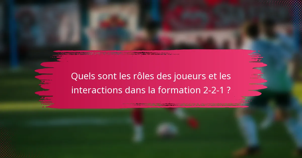 Quels sont les rôles des joueurs et les interactions dans la formation 2-2-1 ?